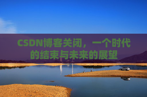 CSDN博客关闭，一个时代的结束与未来的展望