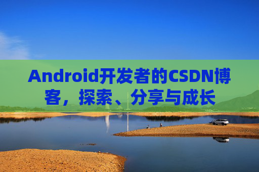 Android开发者的CSDN博客，探索、分享与成长